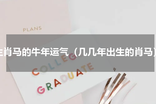 生肖马的牛年运气（几几年出生的肖马）