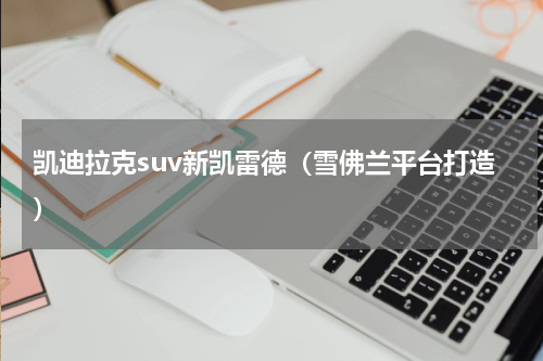 凯迪拉克suv新凯雷德（雪佛兰平台打造）