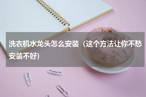 洗衣机水龙头怎么安装（这个方法让你不愁安装不好）