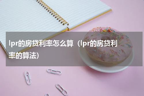 lpr的房贷利率怎么算（lpr的房贷利率的算法）