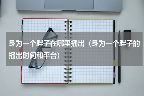 身为一个胖子在哪里播出（身为一个胖子的播出时间和平台）