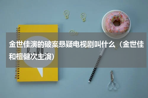 金世佳演的破案悬疑电视剧叫什么（金世佳和檀健次主演）