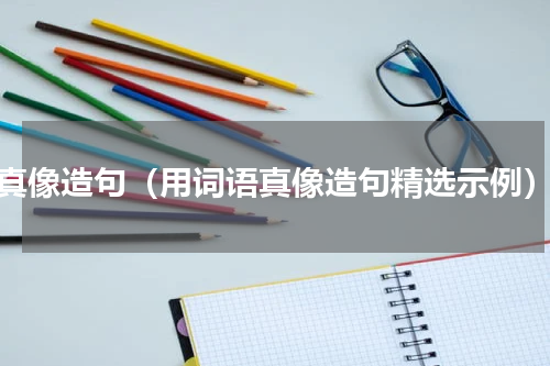 真像造句（用词语真像造句精选示例）