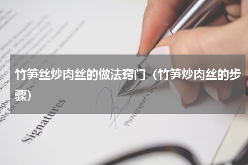 竹笋丝炒肉丝的做法窍门（竹笋炒肉丝的步骤）