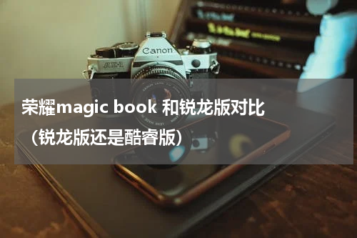 荣耀magic book 和锐龙版对比（锐龙版还是酷睿版）