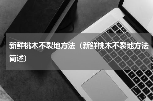 新鲜桃木不裂地方法（新鲜桃木不裂地方法简述）