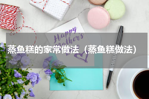 蒸鱼糕的家常做法（蒸鱼糕做法）
