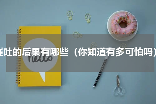 催吐的后果有哪些（你知道有多可怕吗）