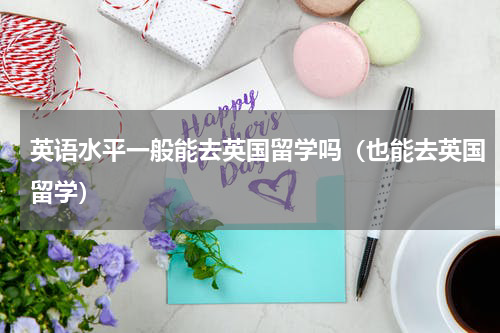 英语水平一般能去英国留学吗（也能去英国留学）