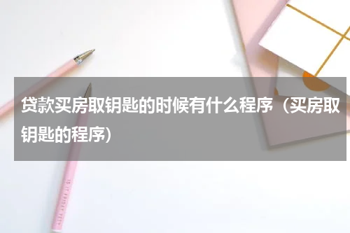贷款买房取钥匙的时候有什么程序（买房取钥匙的程序）