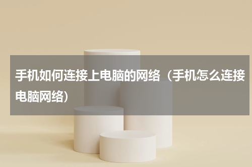 手机如何连接上电脑的网络（手机怎么连接电脑网络）