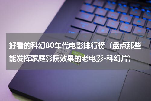 好看的科幻80年代电影排行榜（盘点那些能发挥家庭影院效果的老电影-科幻片）
