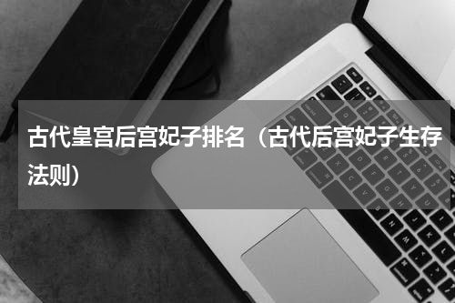 古代皇宫后宫妃子排名（古代后宫妃子生存法则）