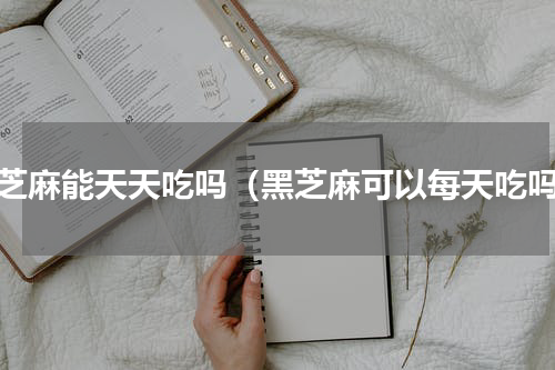 黑芝麻能天天吃吗（黑芝麻可以每天吃吗）