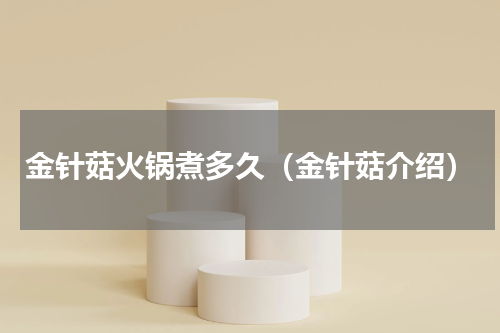 金针菇火锅煮多久（金针菇介绍）
