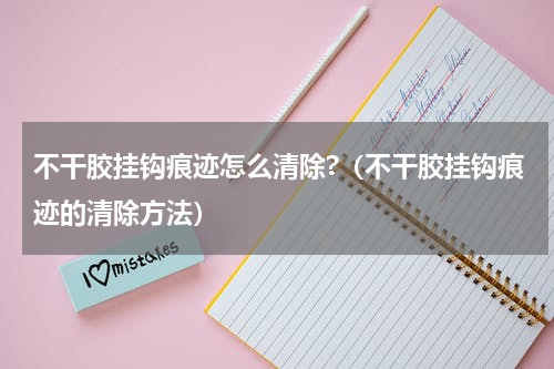 不干胶挂钩痕迹怎么清除?（不干胶挂钩痕迹的清除方法）