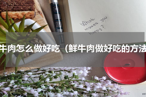 鲜牛肉怎么做好吃（鲜牛肉做好吃的方法）