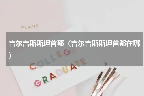 吉尔吉斯斯坦首都（吉尔吉斯斯坦首都在哪）