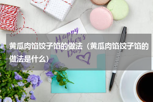 黄瓜肉馅饺子馅的做法（黄瓜肉馅饺子馅的做法是什么）