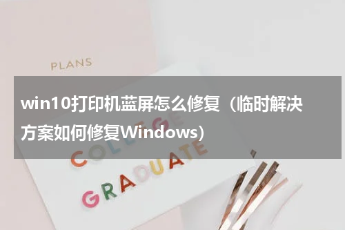 win10打印机蓝屏怎么修复（临时解决方案如何修复Windows）