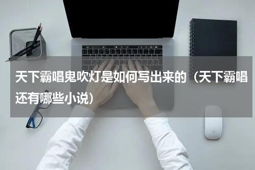 天下霸唱鬼吹灯是如何写出来的（天下霸唱还有哪些小说）