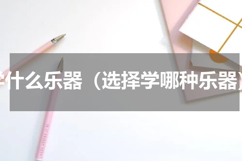 学什么乐器（选择学哪种乐器）