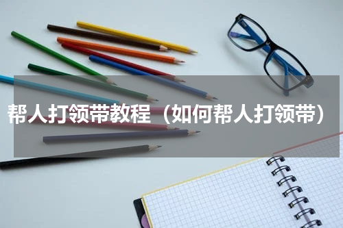 帮人打领带教程（如何帮人打领带）