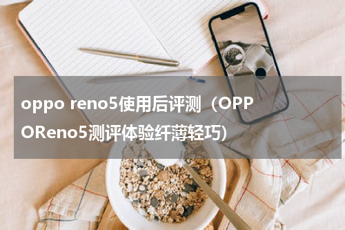 oppo reno5使用后评测（OPPOReno5测评体验纤薄轻巧）