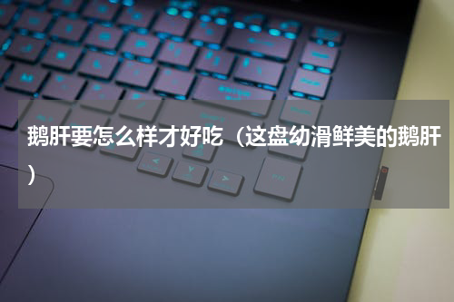 鹅肝要怎么样才好吃（这盘幼滑鲜美的鹅肝）