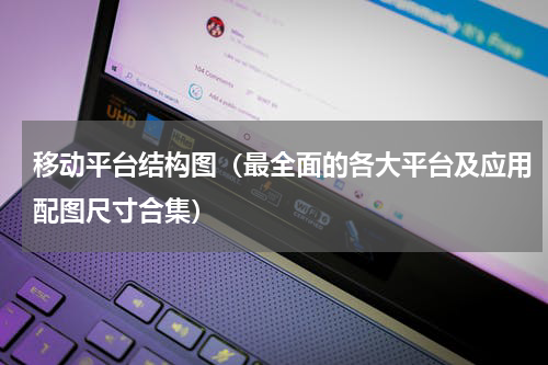 移动平台结构图（最全面的各大平台及应用配图尺寸合集）