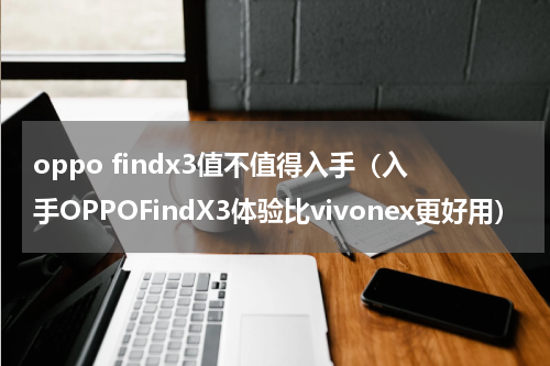 oppo findx3值不值得入手（入手OPPOFindX3体验比vivonex更好用）