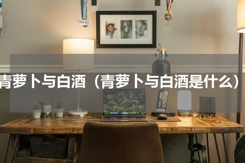 青萝卜与白酒（青萝卜与白酒是什么）