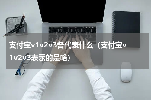 支付宝v1v2v3各代表什么（支付宝v1v2v3表示的是啥）