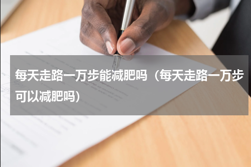 每天走路一万步能减肥吗（每天走路一万步可以减肥吗）