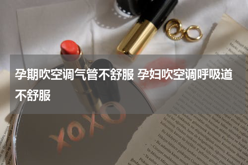 孕期吹空调气管不舒服 孕妇吹空调呼吸道不舒服