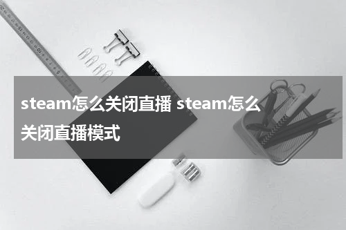 steam怎么关闭直播 steam怎么关闭直播模式