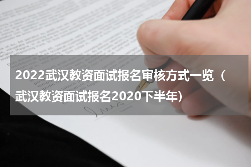 2022武汉教资面试报名审核方式一览（武汉教资面试报名2020下半年）