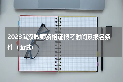 2023武汉教师资格证报考时间及报名条件（面试）