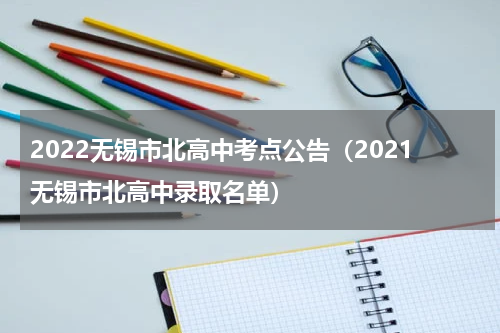 2022无锡市北高中考点公告（2021无锡市北高中录取名单）