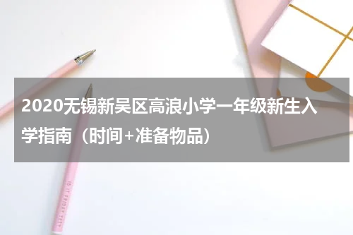 2020无锡新吴区高浪小学一年级新生入学指南（时间+准备物品）