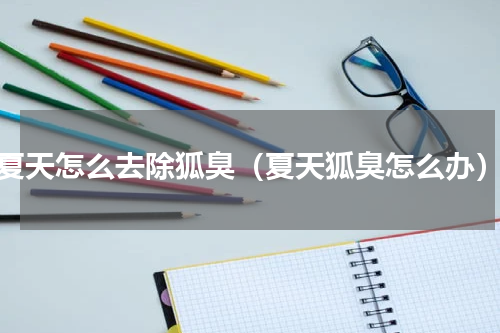 夏天怎么去除狐臭（夏天狐臭怎么办）