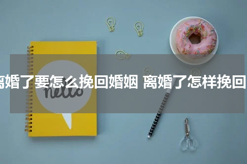 离婚了要怎么挽回婚姻 离婚了怎样挽回