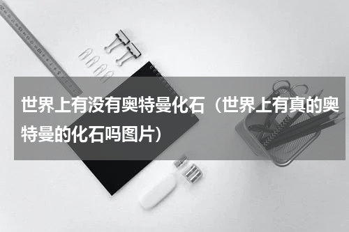 世界上有没有奥特曼化石（世界上有真的奥特曼的化石吗图片）