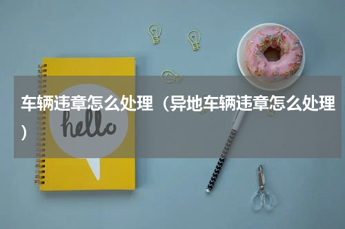 车辆违章怎么处理（异地车辆违章怎么处理）