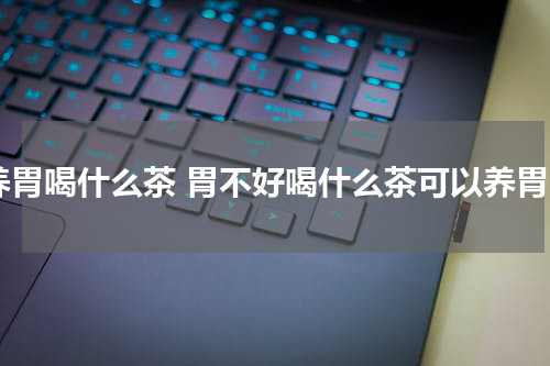 养胃喝什么茶 胃不好喝什么茶可以养胃