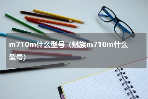 m710m什么型号（魅族m710m什么型号）