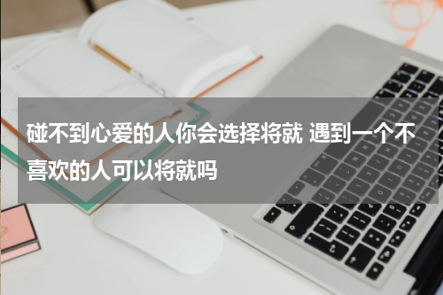 碰不到心爱的人你会选择将就 遇到一个不喜欢的人可以将就吗