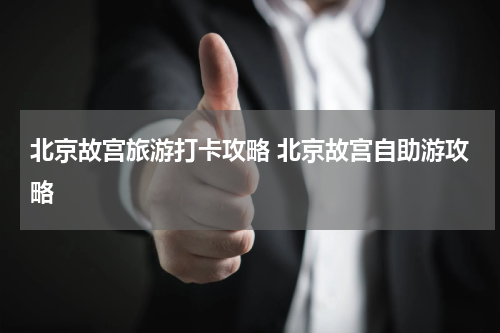 北京故宫旅游打卡攻略 北京故宫自助游攻略