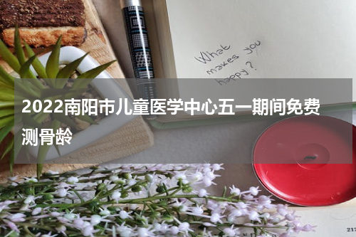 2022南阳市儿童医学中心五一期间免费测骨龄
