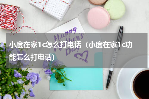 小度在家1c怎么打电话（小度在家1c功能怎么打电话）
